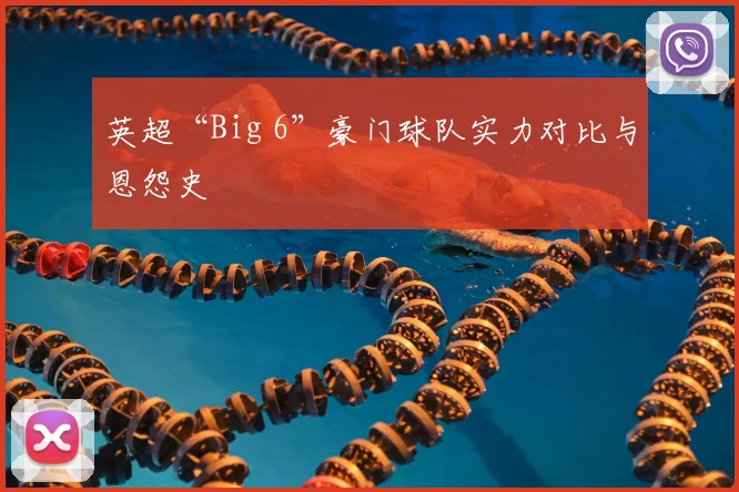 英超“Big 6”豪门球队实力对比与恩怨史