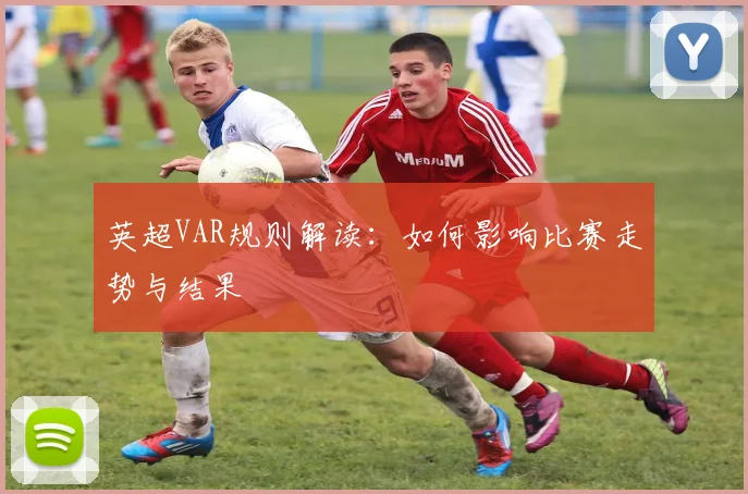 英超VAR规则解读：如何影响比赛走势与结果