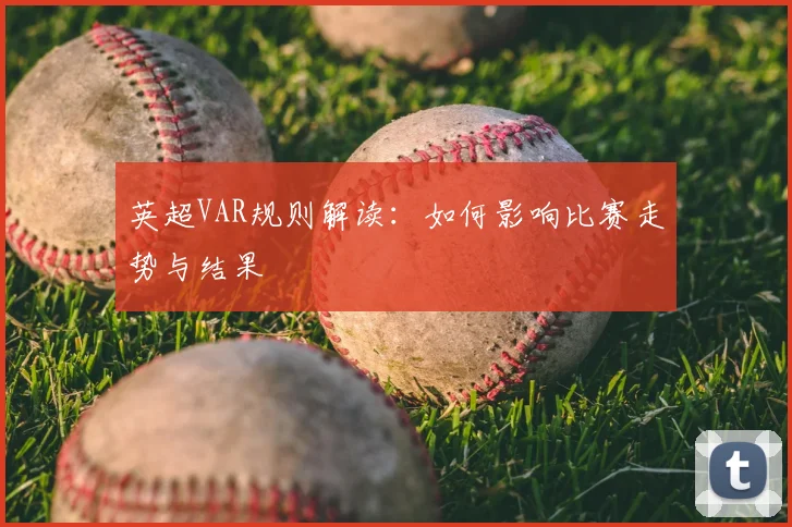 英超VAR规则解读：如何影响比赛走势与结果